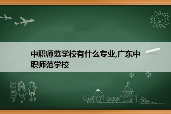 中职师范学校有什么专业,广东中职师范学校