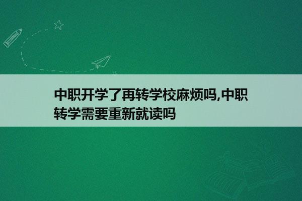 中职开学了再转学校麻烦吗,中职转学需要重新就读吗