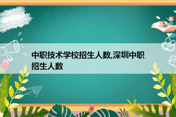 中职技术学校招生人数,深圳中职招生人数