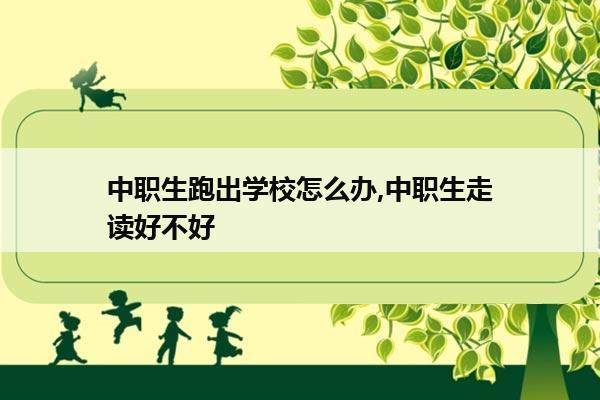 中职生跑出学校怎么办,中职生走读好不好