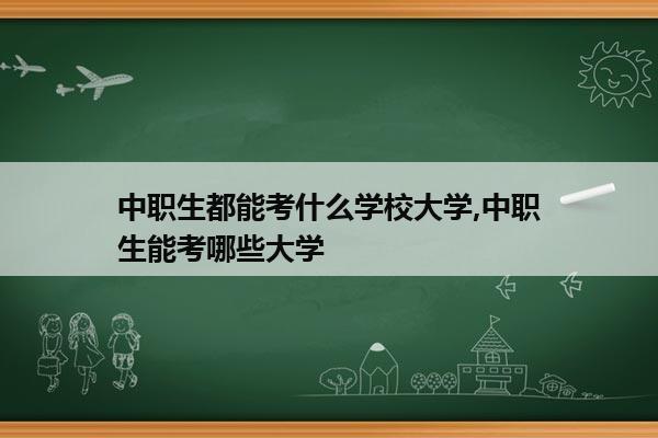 中职生都能考什么学校大学,中职生能考哪些大学