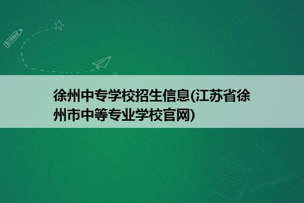 徐州中专学校招生信息(江苏省徐州市中等专业学校官网)