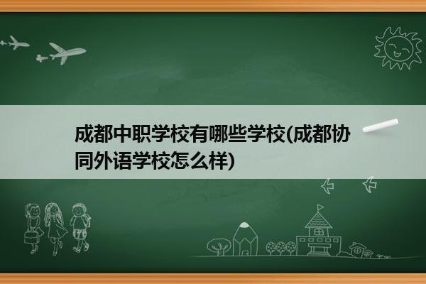 成都中职学校有哪些学校(成都协同外语学校怎么样)