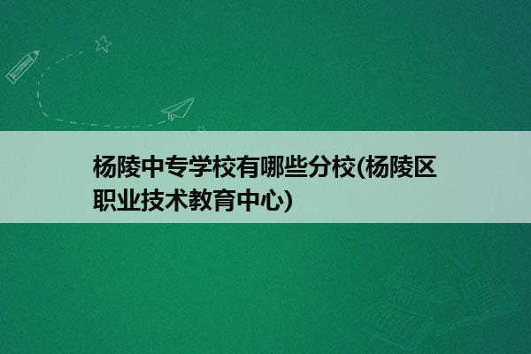 杨陵中专学校有哪些分校(杨陵区职业技术教育中心)